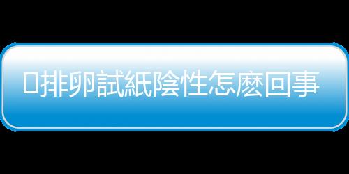 ​排卵試紙陰性怎麽回事