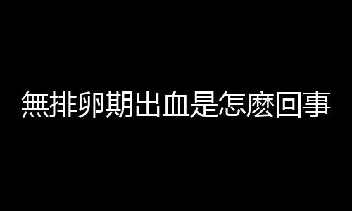 無排卵期出血是怎麽回事？